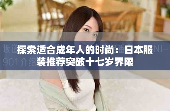 探索适合成年人的时尚：日本服装推荐突破十七岁界限