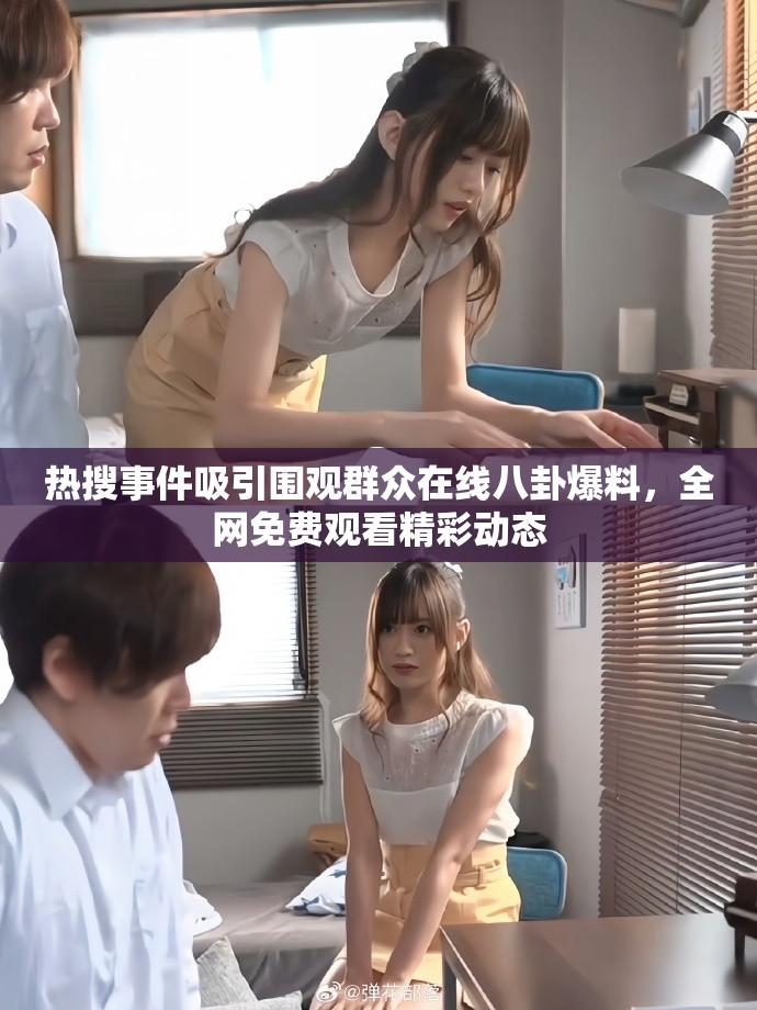热搜事件吸引围观群众在线八卦爆料，全网免费观看精彩动态