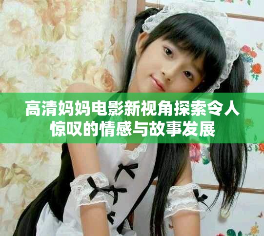 高清妈妈电影新视角探索令人惊叹的情感与故事发展