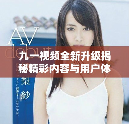九一视频全新升级揭秘精彩内容与用户体验的全面提升