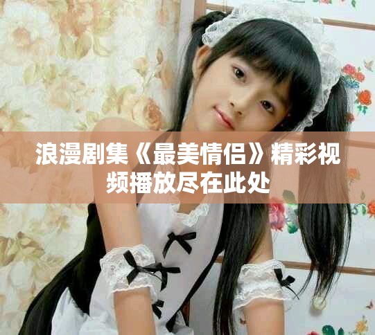 浪漫剧集《最美情侣》精彩视频播放尽在此处