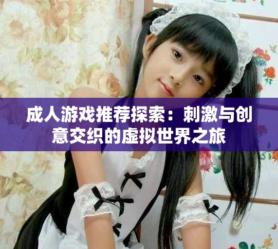 成人游戏推荐探索：刺激与创意交织的虚拟世界之旅