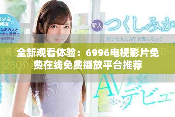 全新观看体验：6996电视影片免费在线免费播放平台推荐