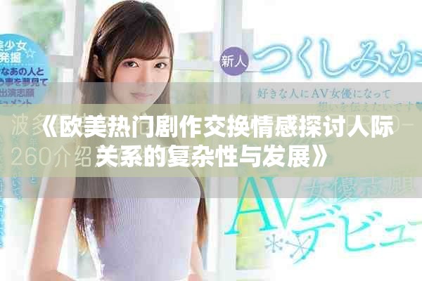 《欧美热门剧作交换情感探讨人际关系的复杂性与发展》