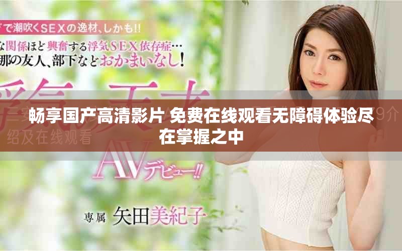 畅享国产高清影片 免费在线观看无障碍体验尽在掌握之中