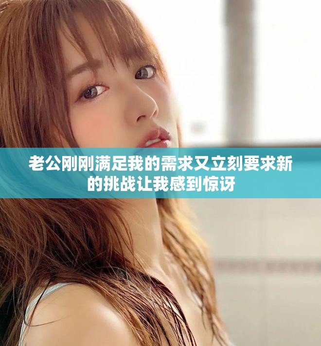 老公刚刚满足我的需求又立刻要求新的挑战让我感到惊讶