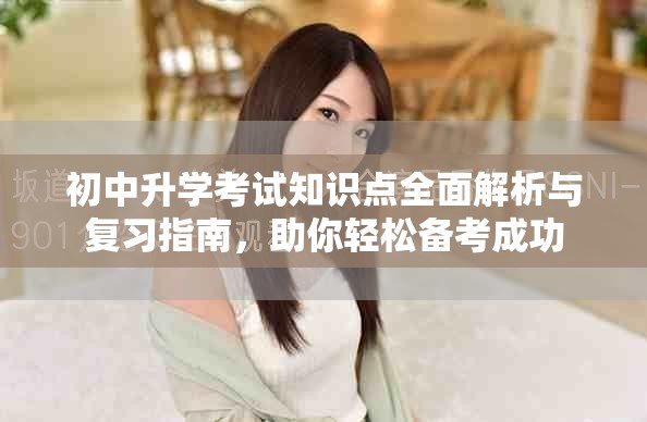 初中升学考试知识点全面解析与复习指南，助你轻松备考成功