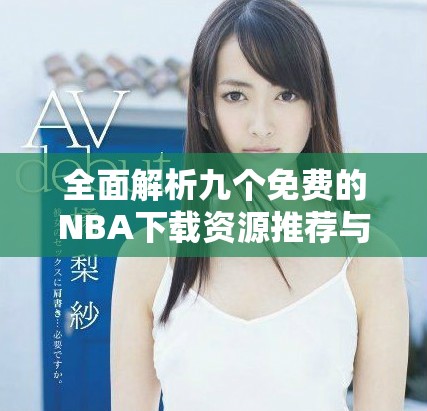 全面解析九个免费的NBA下载资源推荐与使用技巧