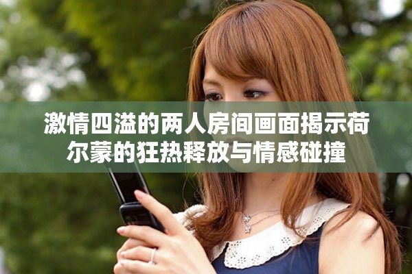 激情四溢的两人房间画面揭示荷尔蒙的狂热释放与情感碰撞
