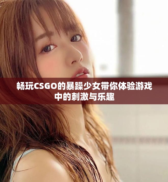 畅玩CSGO的暴躁少女带你体验游戏中的刺激与乐趣