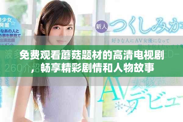 免费观看蘑菇题材的高清电视剧，畅享精彩剧情和人物故事