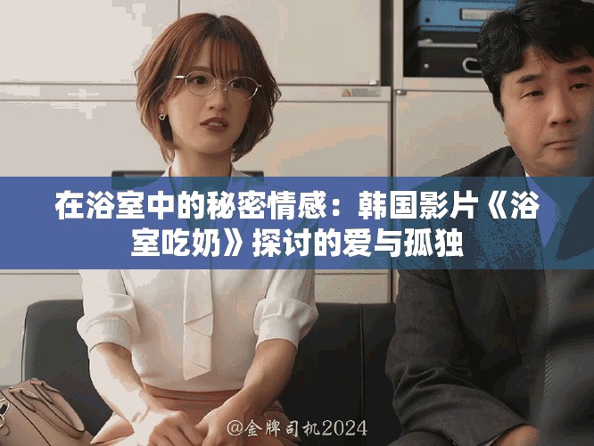 在浴室中的秘密情感：韩国影片《浴室吃奶》探讨的爱与孤独