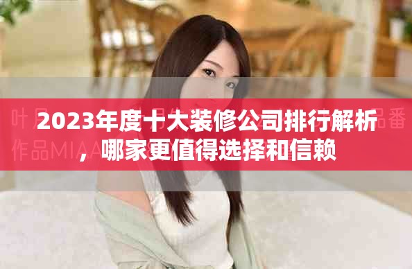2023年度十大装修公司排行解析，哪家更值得选择和信赖