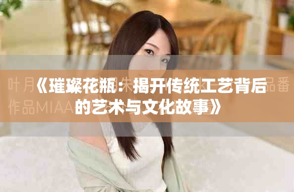 《璀璨花瓶：揭开传统工艺背后的艺术与文化故事》