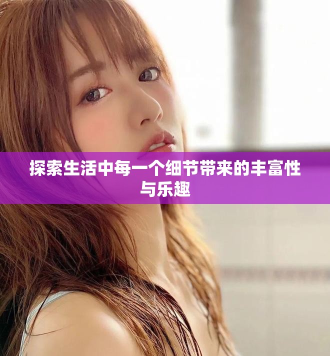 探索生活中每一个细节带来的丰富性与乐趣
