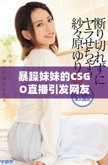 暴躁妹妹的CSGO直播引发网友热议和关注