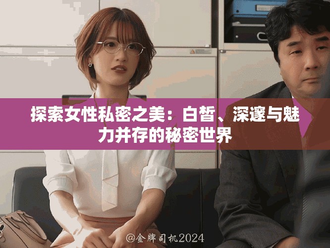 探索女性私密之美：白皙、深邃与魅力并存的秘密世界