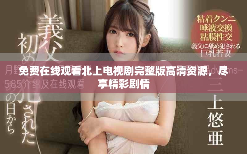 免费在线观看北上电视剧完整版高清资源，尽享精彩剧情
