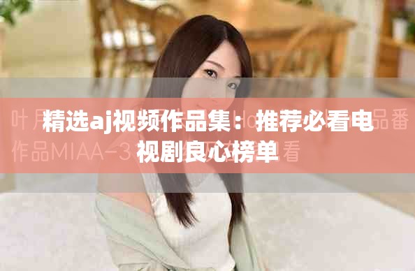 精选aj视频作品集：推荐必看电视剧良心榜单