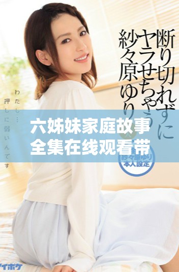 六姊妹家庭故事全集在线观看带给你温馨与欢乐的感动体验