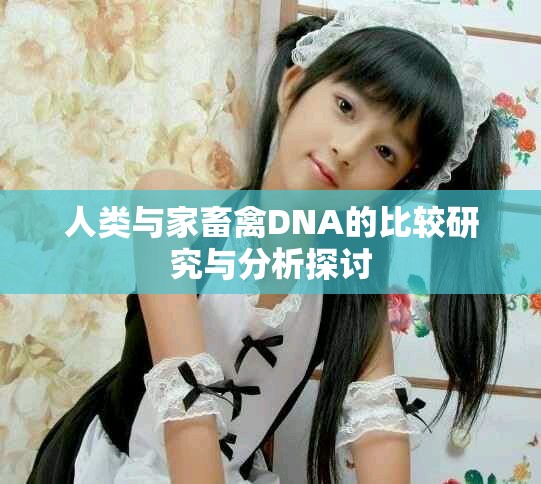 人类与家畜禽DNA的比较研究与分析探讨