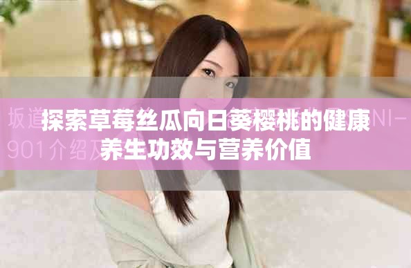 探索草莓丝瓜向日葵樱桃的健康养生功效与营养价值