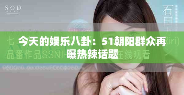 今天的娱乐八卦：51朝阳群众再曝热辣话题