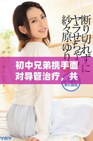 初中兄弟携手面对导管治疗，共同克服困难的感人故事