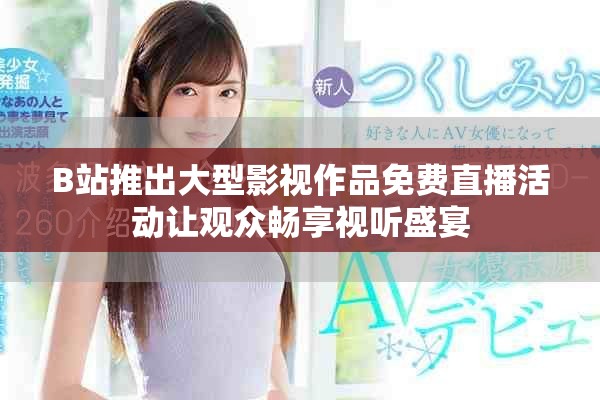 B站推出大型影视作品免费直播活动让观众畅享视听盛宴