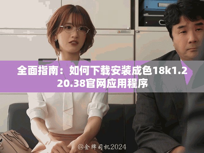 全面指南：如何下载安装成色18k1.220.38官网应用程序