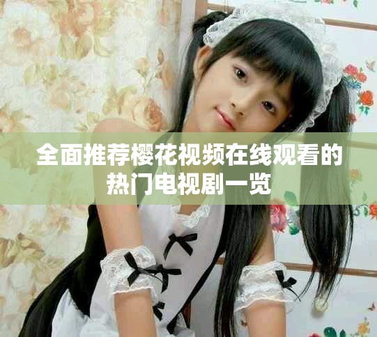 全面推荐樱花视频在线观看的热门电视剧一览