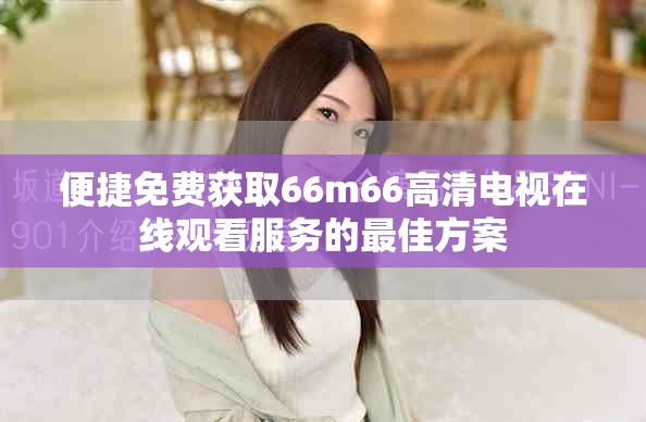 便捷免费获取66m66高清电视在线观看服务的最佳方案