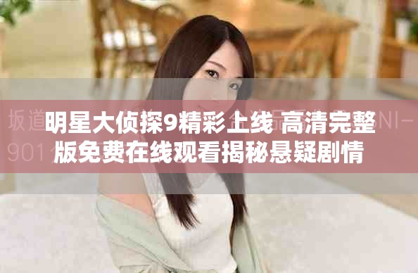 明星大侦探9精彩上线 高清完整版免费在线观看揭秘悬疑剧情