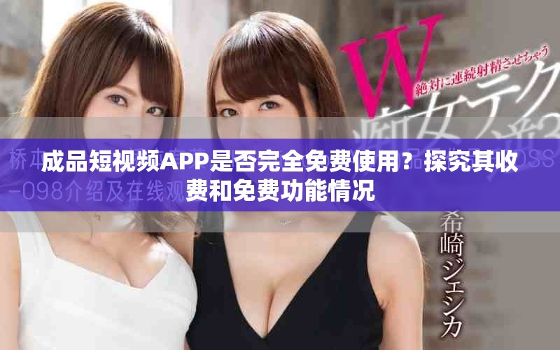 成品短视频APP是否完全免费使用？探究其收费和免费功能情况