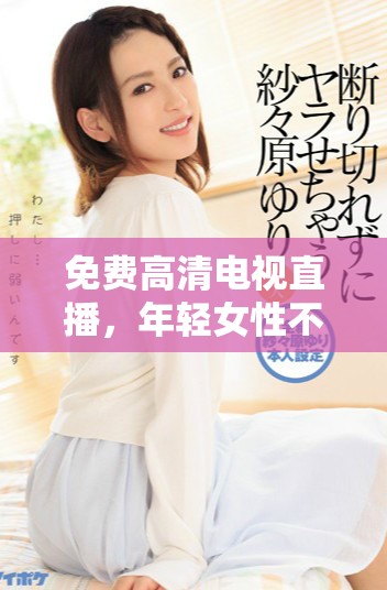 免费高清电视直播，年轻女性不容错过的观影选择