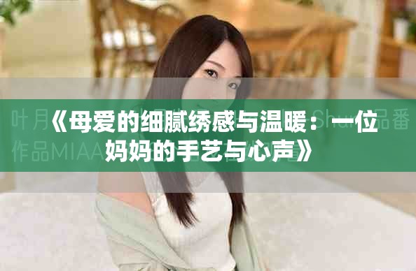 《母爱的细腻绣感与温暖：一位妈妈的手艺与心声》