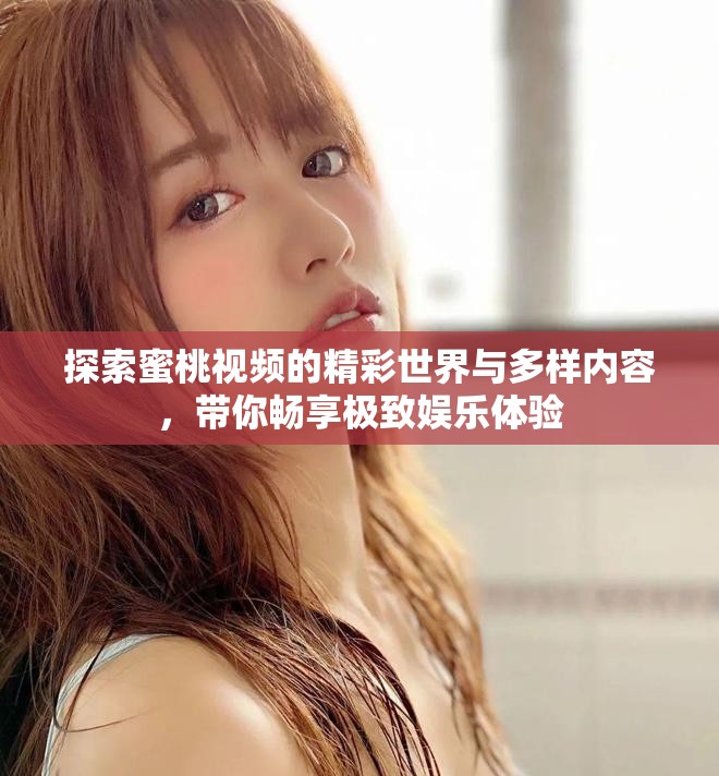 探索蜜桃视频的精彩世界与多样内容，带你畅享极致娱乐体验