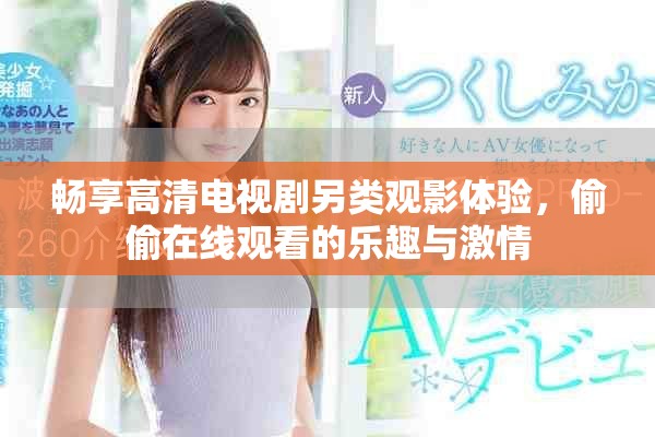 畅享高清电视剧另类观影体验，偷偷在线观看的乐趣与激情