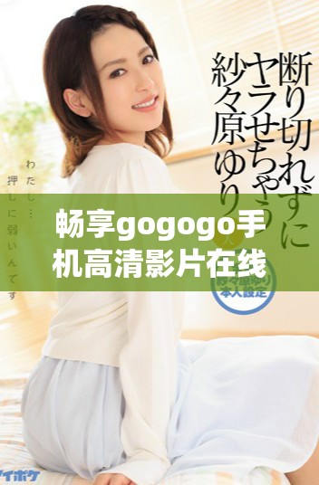 畅享gogogo手机高清影片在线免费观看的最佳体验指南