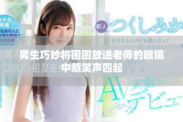 男生巧妙将困困放进老师的眼镜中惹笑声四起