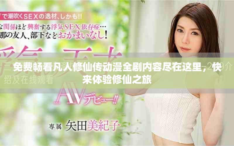 免费畅看凡人修仙传动漫全剧内容尽在这里，快来体验修仙之旅