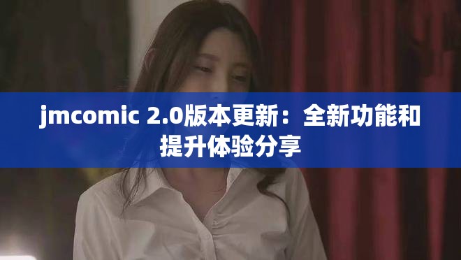 jmcomic 2.0版本更新：全新功能和提升体验分享
