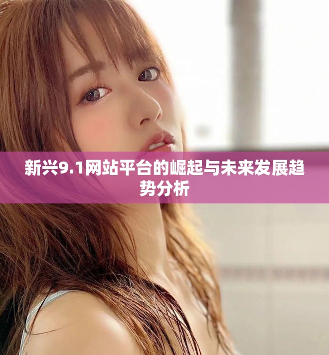 新兴9.1网站平台的崛起与未来发展趋势分析