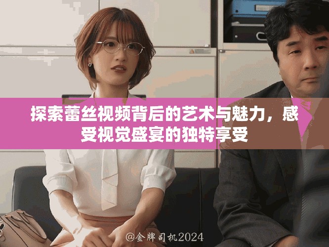 探索蕾丝视频背后的艺术与魅力，感受视觉盛宴的独特享受