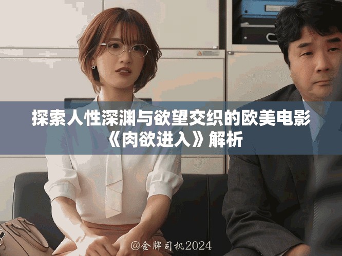 探索人性深渊与欲望交织的欧美电影《肉欲进入》解析