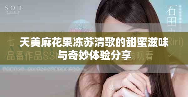 天美麻花果冻苏清歌的甜蜜滋味与奇妙体验分享