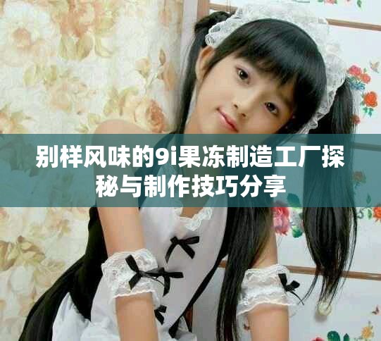 别样风味的9i果冻制造工厂探秘与制作技巧分享