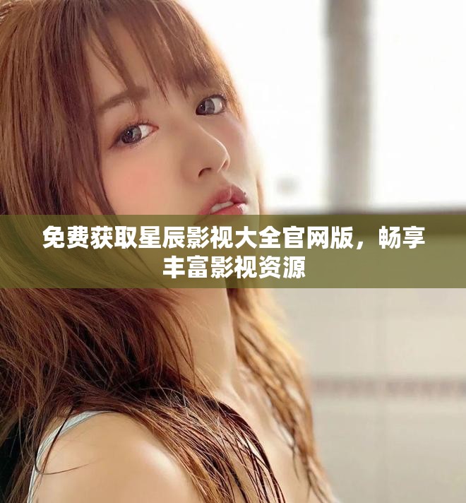 免费获取星辰影视大全官网版，畅享丰富影视资源