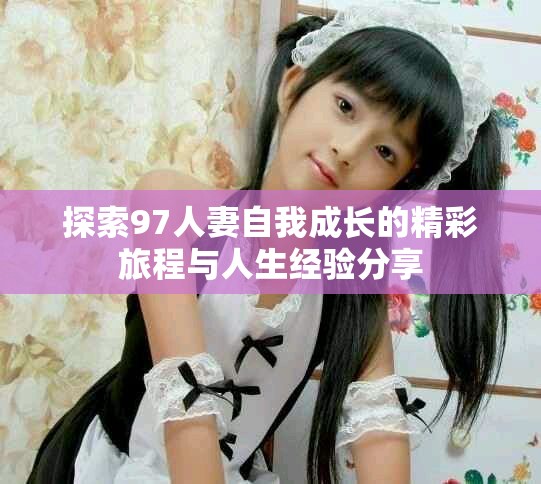 探索97人妻自我成长的精彩旅程与人生经验分享