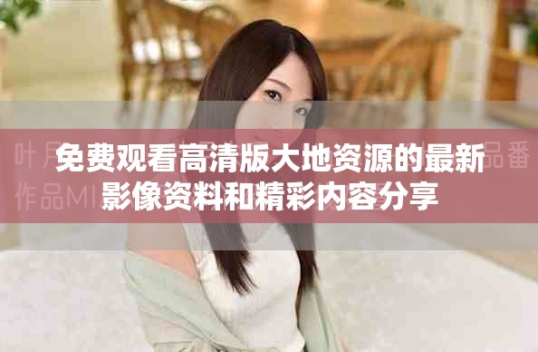 免费观看高清版大地资源的最新影像资料和精彩内容分享